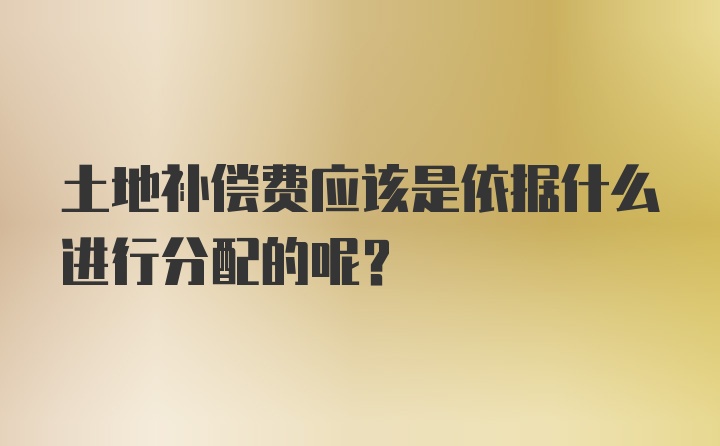 土地补偿费应该是依据什么进行分配的呢？