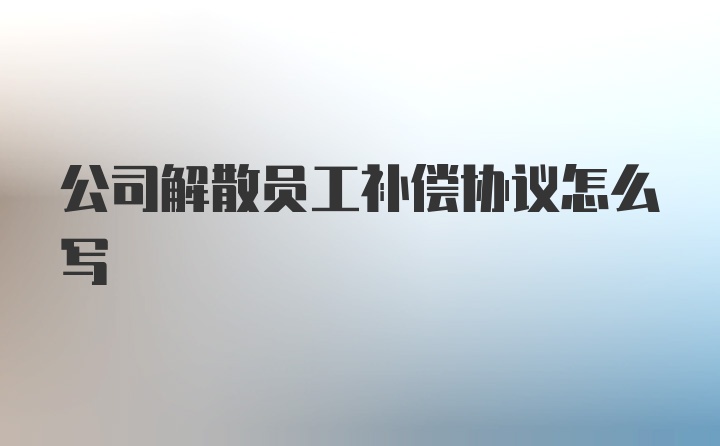 公司解散员工补偿协议怎么写