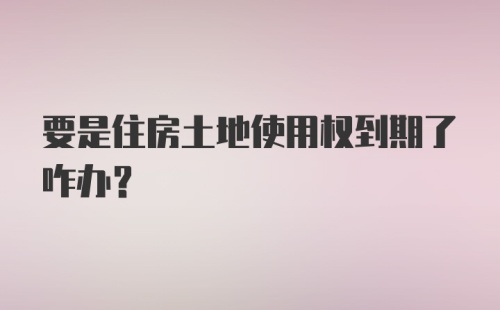 要是住房土地使用权到期了咋办？