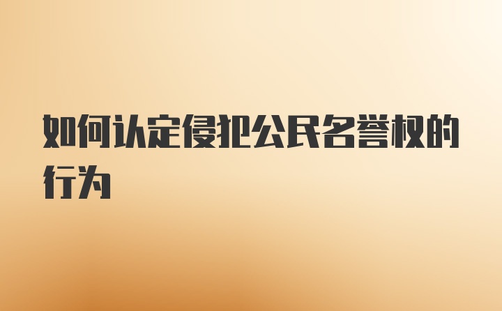 如何认定侵犯公民名誉权的行为