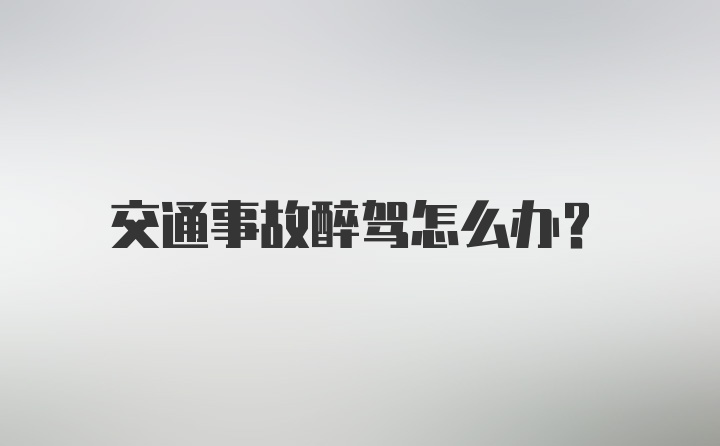 交通事故醉驾怎么办？