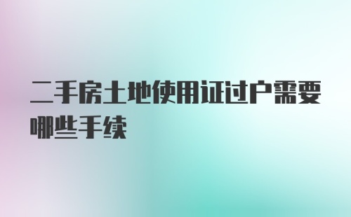 二手房土地使用证过户需要哪些手续