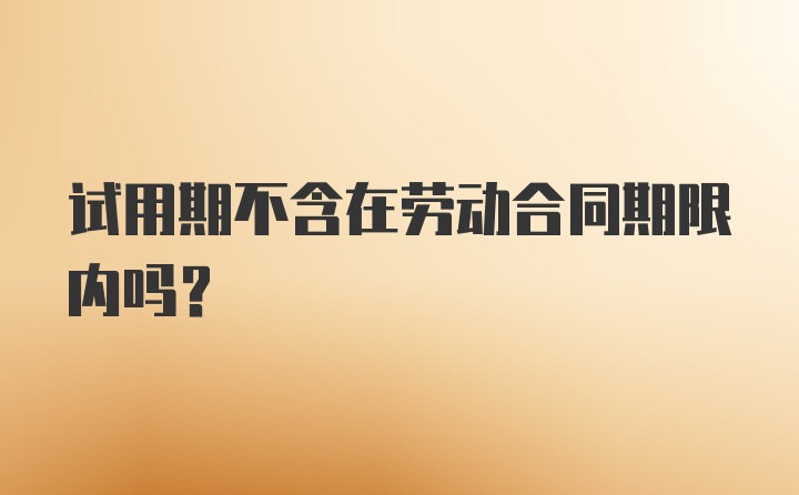 试用期不含在劳动合同期限内吗？