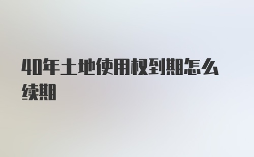 40年土地使用权到期怎么续期