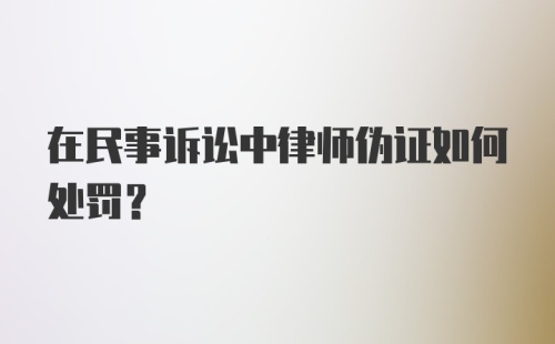 在民事诉讼中律师伪证如何处罚？