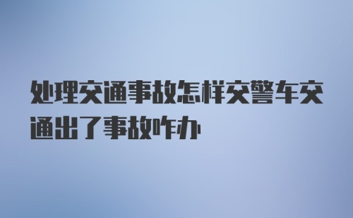 处理交通事故怎样交警车交通出了事故咋办