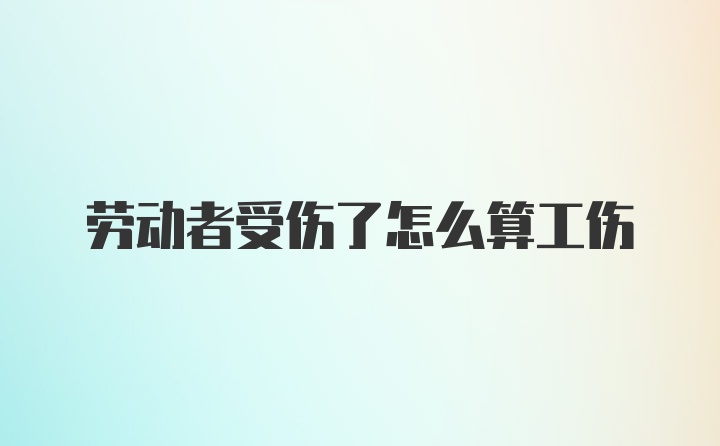 劳动者受伤了怎么算工伤