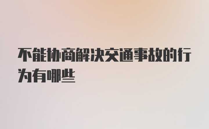 不能协商解决交通事故的行为有哪些