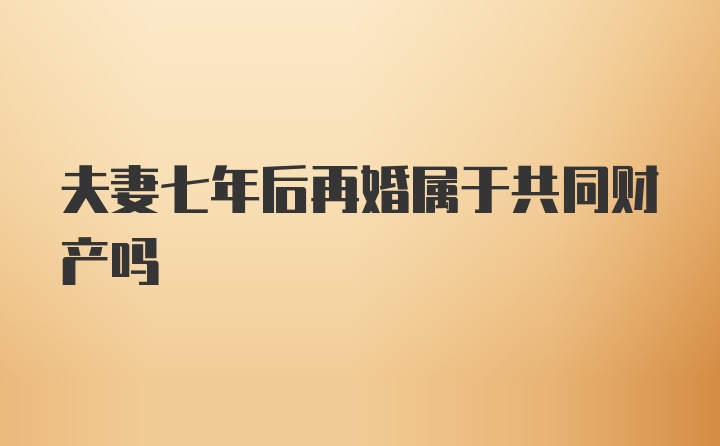 夫妻七年后再婚属于共同财产吗