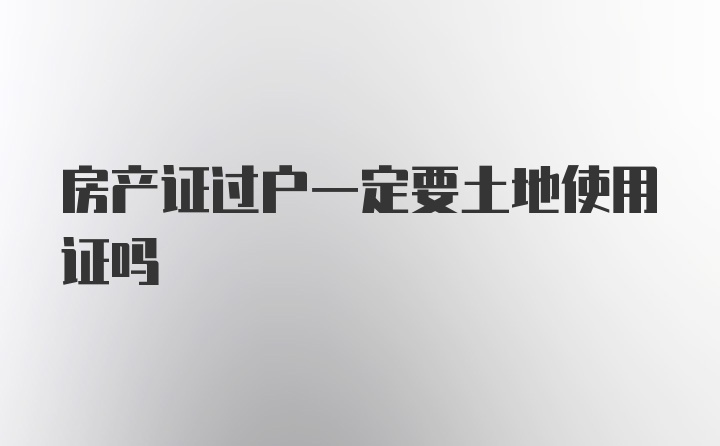 房产证过户一定要土地使用证吗