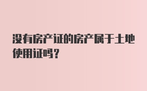 没有房产证的房产属于土地使用证吗？