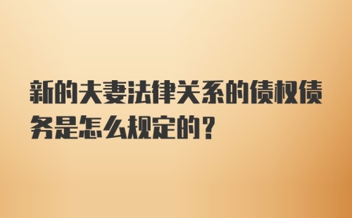 新的夫妻法律关系的债权债务是怎么规定的？