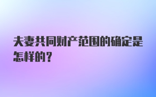 夫妻共同财产范围的确定是怎样的？