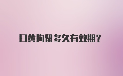 扫黄拘留多久有效期？