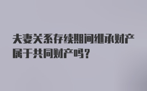 夫妻关系存续期间继承财产属于共同财产吗？