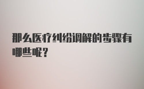 那么医疗纠纷调解的步骤有哪些呢？