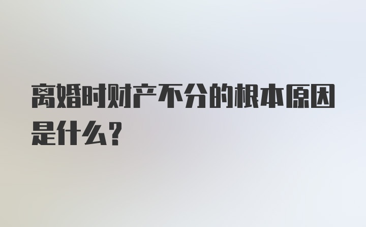 离婚时财产不分的根本原因是什么?