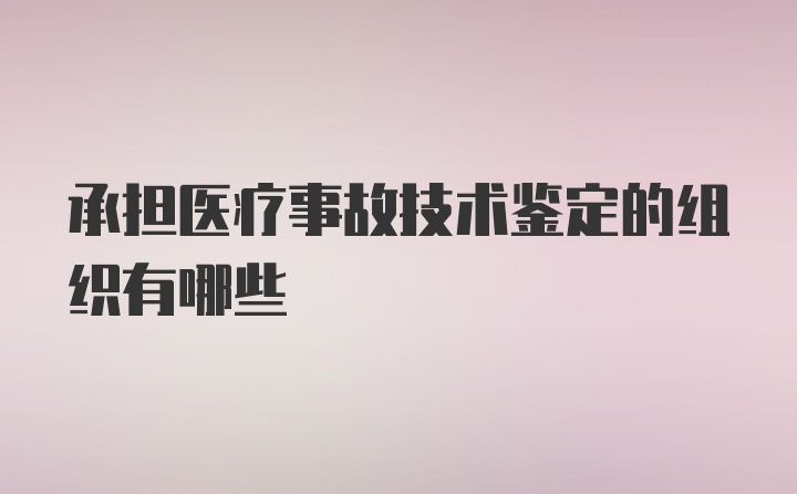 承担医疗事故技术鉴定的组织有哪些