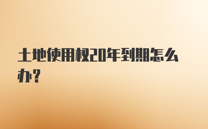 土地使用权20年到期怎么办？