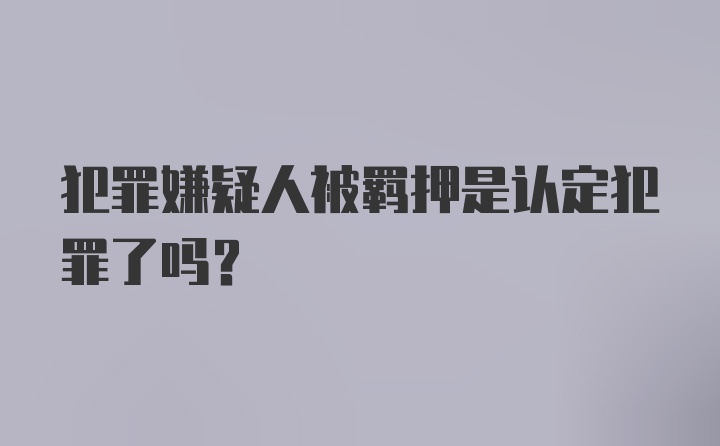 犯罪嫌疑人被羁押是认定犯罪了吗?