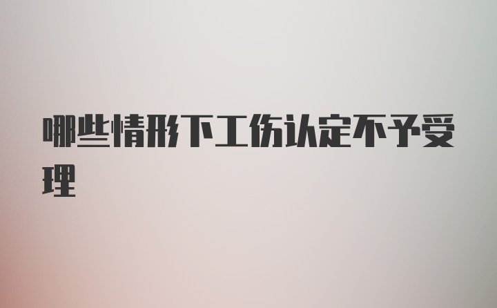 哪些情形下工伤认定不予受理