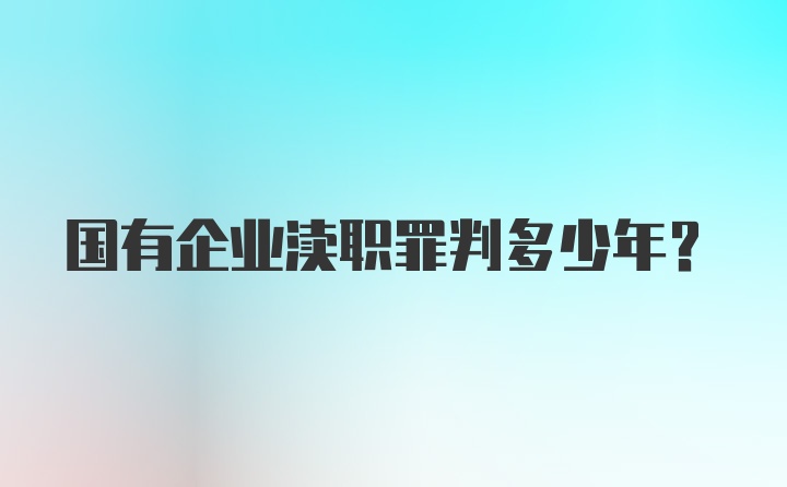 国有企业渎职罪判多少年？