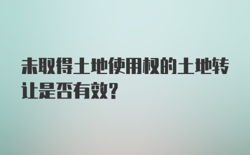 未取得土地使用权的土地转让是否有效?