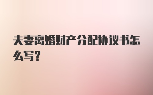 夫妻离婚财产分配协议书怎么写?