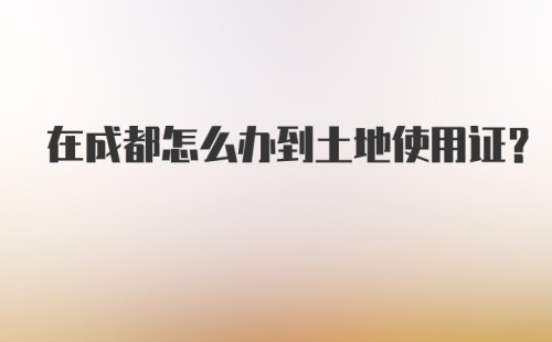 在成都怎么办到土地使用证？