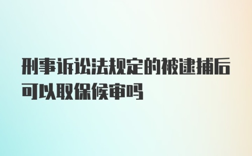 刑事诉讼法规定的被逮捕后可以取保候审吗