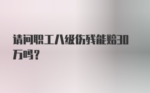 请问职工八级伤残能赔30万吗?