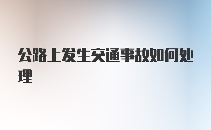 公路上发生交通事故如何处理