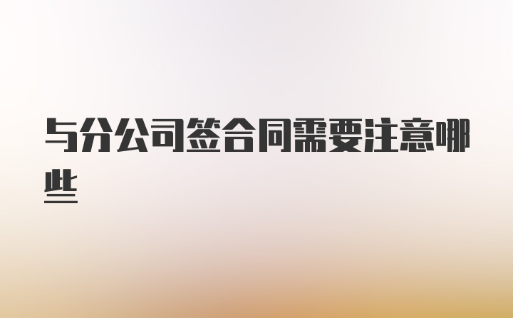 与分公司签合同需要注意哪些