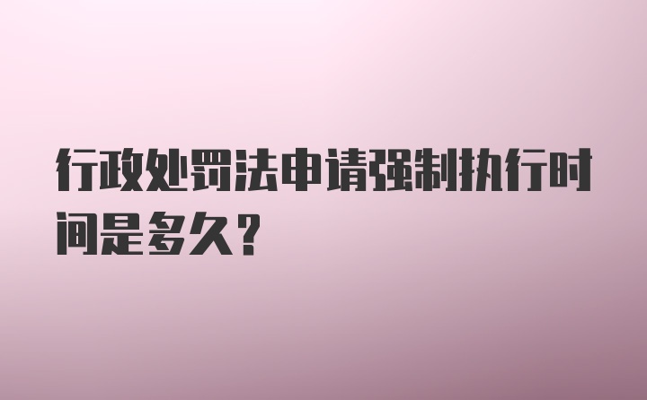 行政处罚法申请强制执行时间是多久？