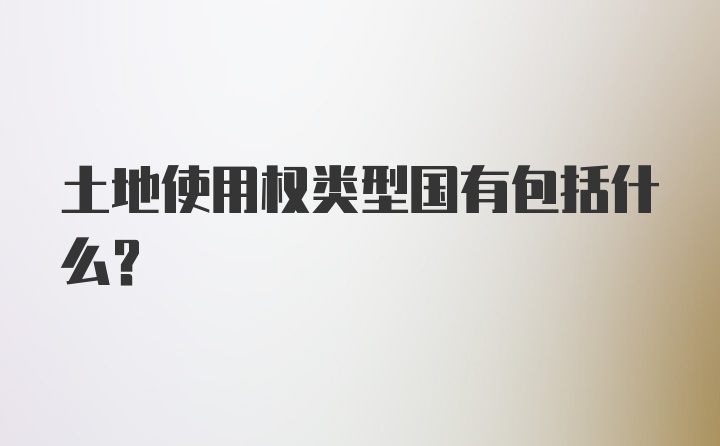 土地使用权类型国有包括什么？