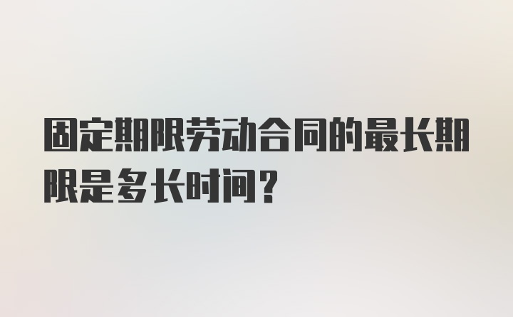 固定期限劳动合同的最长期限是多长时间？