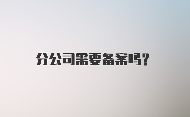 分公司需要备案吗？