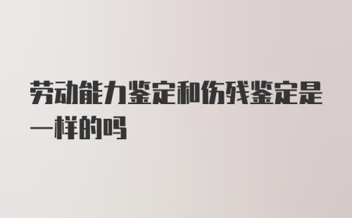 劳动能力鉴定和伤残鉴定是一样的吗