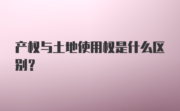 产权与土地使用权是什么区别？