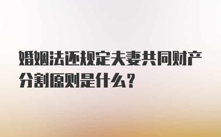 婚姻法还规定夫妻共同财产分割原则是什么？