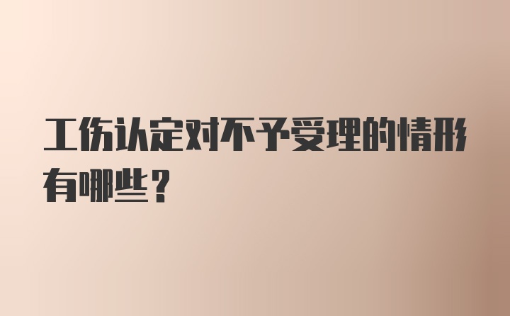 工伤认定对不予受理的情形有哪些？