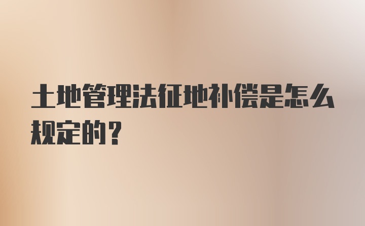 土地管理法征地补偿是怎么规定的？