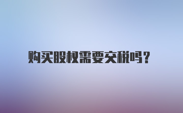 购买股权需要交税吗？