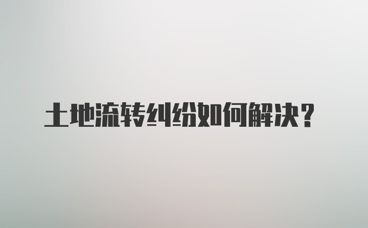 土地流转纠纷如何解决？