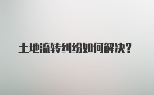 土地流转纠纷如何解决？