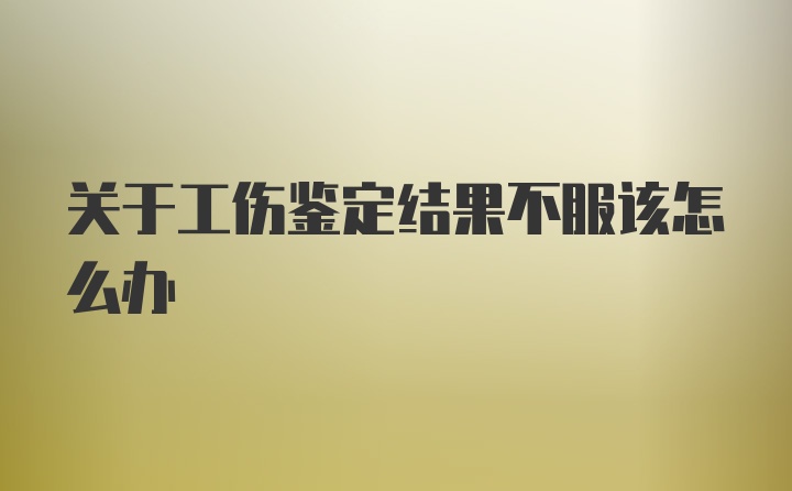 关于工伤鉴定结果不服该怎么办