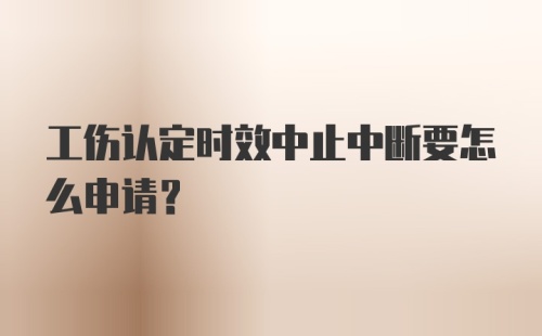 工伤认定时效中止中断要怎么申请？