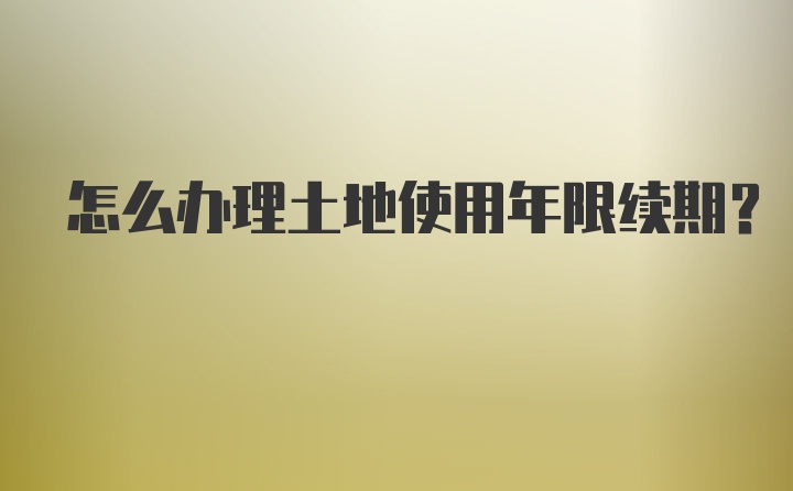 怎么办理土地使用年限续期？