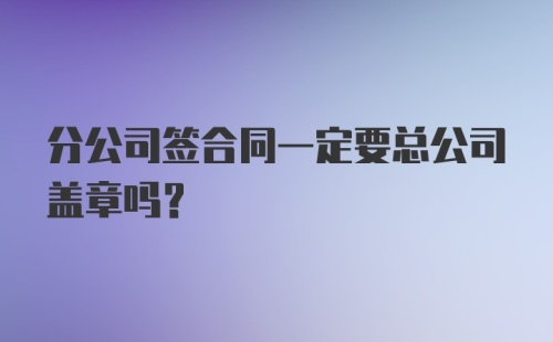 分公司签合同一定要总公司盖章吗?