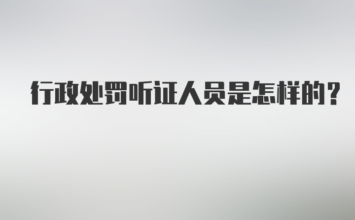 行政处罚听证人员是怎样的？